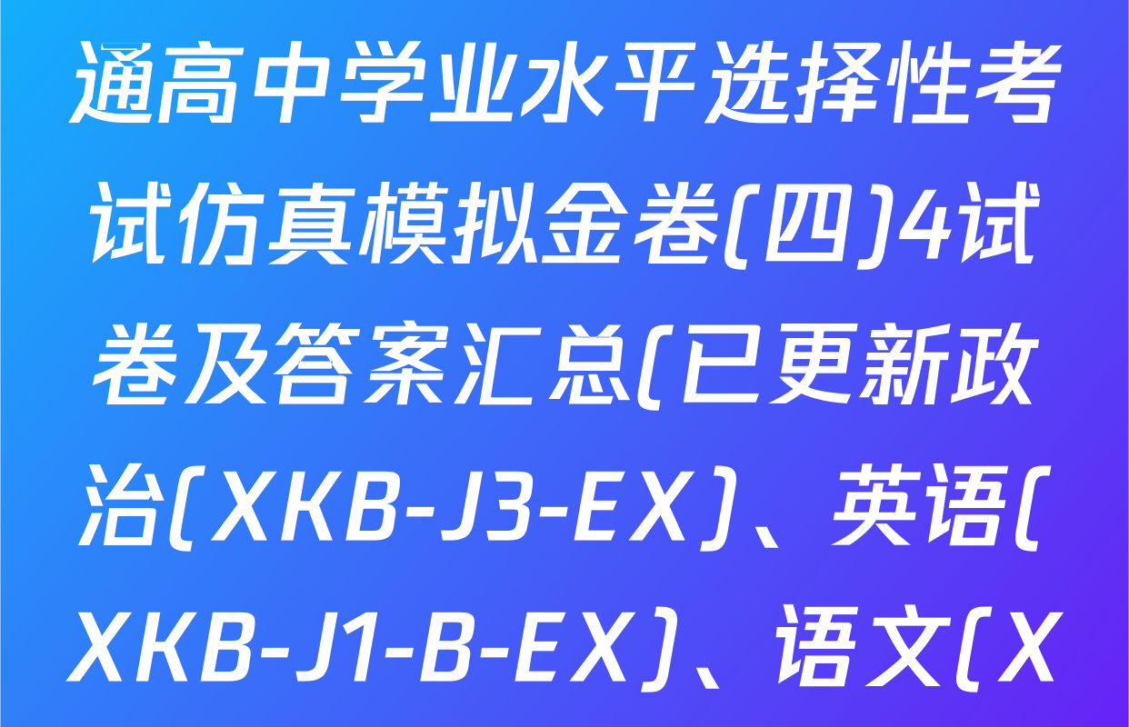 XKB-J1-B-EX2026届普通高中学业水平选择性考试仿真模拟金卷(四)4试卷及答案汇总(已更新政治(XKB-J3-EX)、英语(XKB-J1-B-EX)、语文(XKB-J2-EX)等18份)