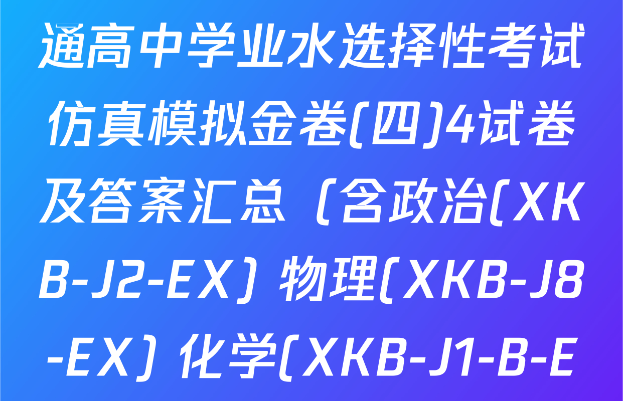 XKB-J1-B-EX2026届普通高中学业水选择性考试仿真模拟金卷(四)4试卷及答案汇总（含政治(XKB-J2-EX) 物理(XKB-J8-EX) 化学(XKB-J1-B-EX)等）