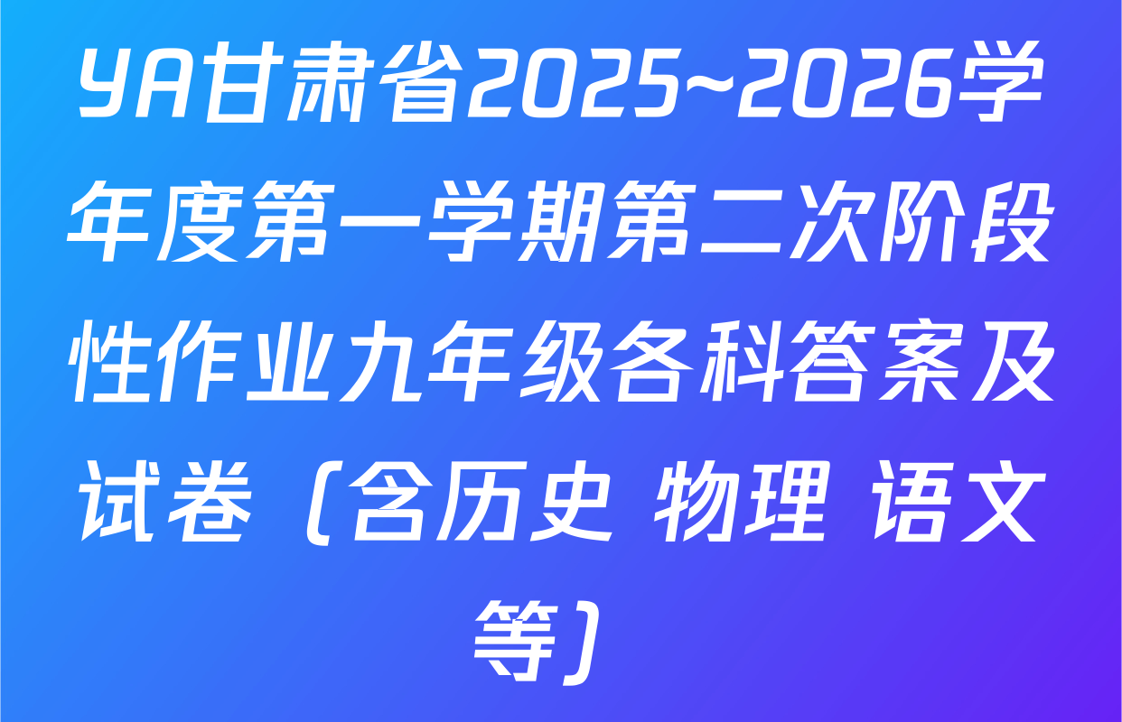 YA甘肃省2025~2026学年度第一学期第二次阶段性作业九年级各科答案及试卷（含历史 物理 语文等）