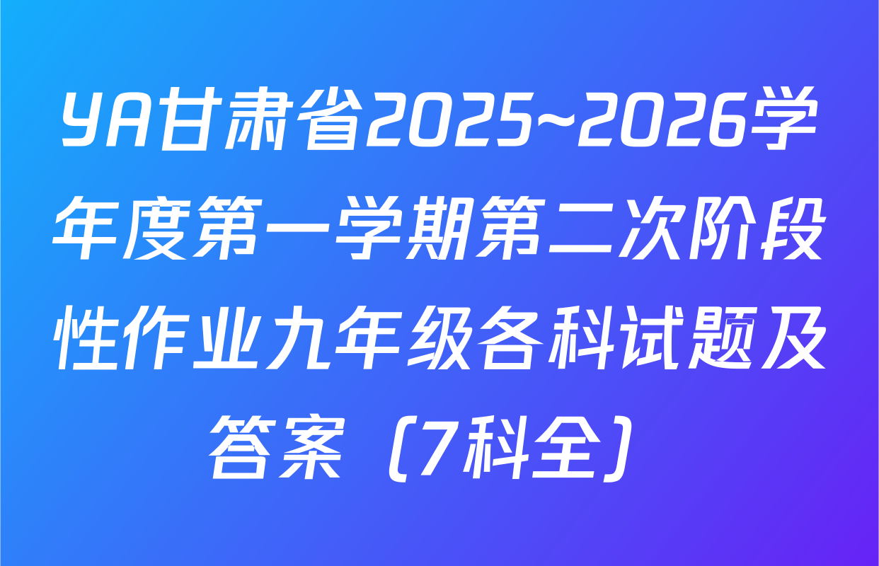 YA甘肃省2025~2026学年度第一学期第二次阶段性作业九年级各科试题及答案（7科全）