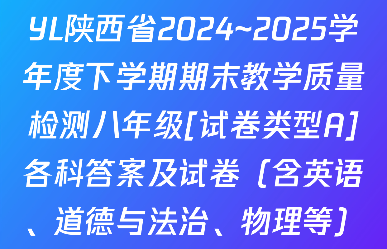 YL陕西省2024~2025学年度下学期期末教学质量检测八年级[试卷类型A]各科答案及试卷（含英语、道德与法治、物理等）