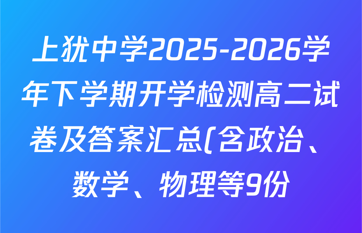 上犹中学2025-2026学年下学期开学检测高二试卷及答案汇总(含政治、数学、物理等9份) 上犹中学2025-2026学年下学期开学检测高二试卷及答案汇总(含政治、数学、物理等9份)