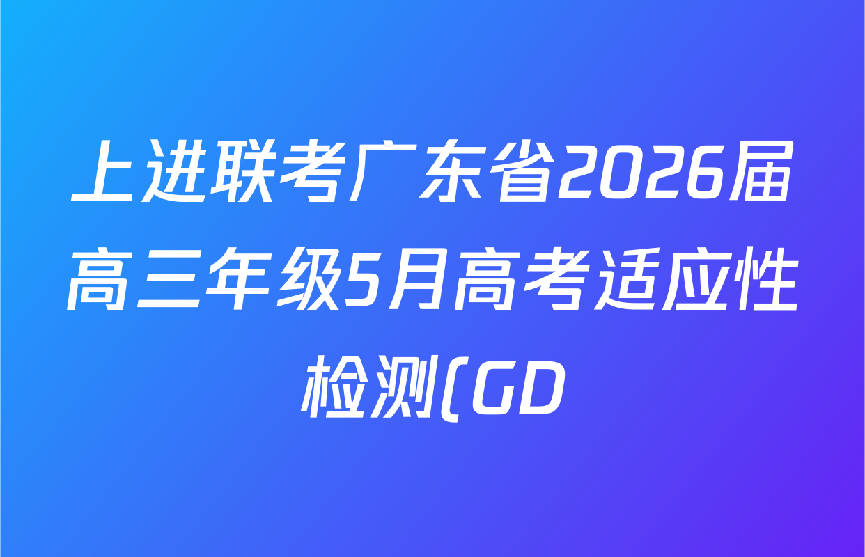 上进联考广东省2026届高三年级5月高考适应性检测(GD)试卷及答案汇总(含历史 生物 语文等) 上进联考广东省2026届高三年级5月高考适应性检测(GD)试卷及答案汇总(含历史 生物 语文等)