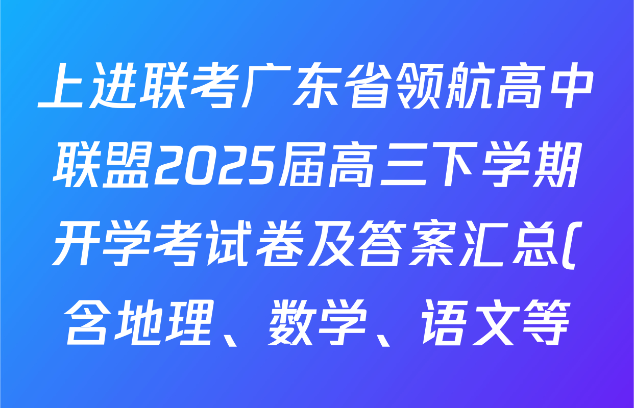 上进联考广东省领航高中联盟2025届高三下学期开学考试卷及答案汇总(含地理、数学、语文等) 上进联考广东省领航高中联盟2025届高三下学期开学考试卷及答案汇总(含地理、数学、语文等)