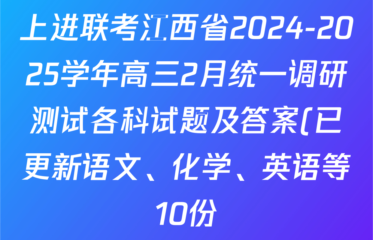 上进联考江西省2024-2025学年高三2月统一调研测试各科试题及答案(已更新语文、化学、英语等10份) 上进联考江西省2024-2025学年高三2月统一调研测试各科试题及答案(已更新语文、化学、英语等10份)