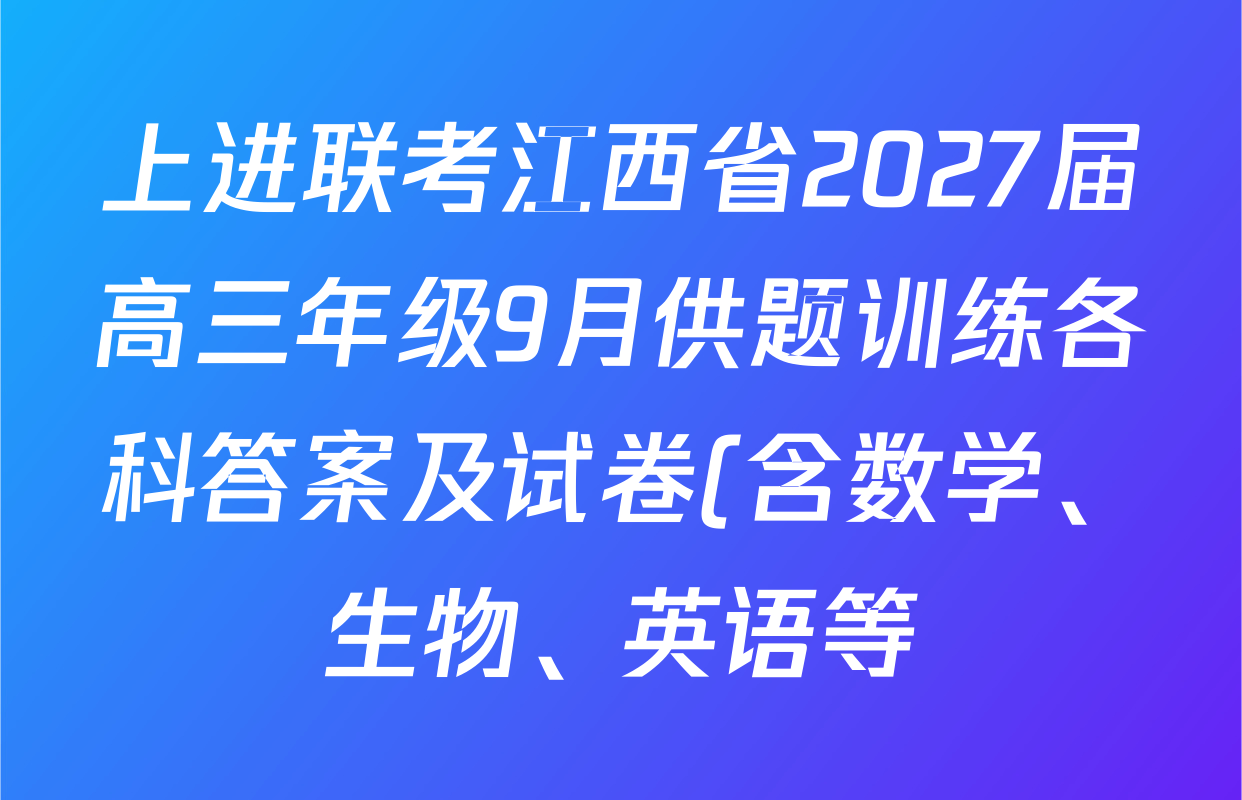 上进联考江西省2027届高三年级9月供题训练各科答案及试卷(含数学、生物、英语等) 上进联考江西省2027届高三年级9月供题训练各科答案及试卷(含数学、生物、英语等)