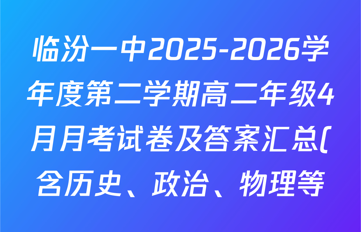 临汾一中2025-2026学年度第二学期高二年级4月月考试卷及答案汇总(含历史、政治、物理等) 临汾一中2025-2026学年度第二学期高二年级4月月考试卷及答案汇总(含历史、政治、物理等)