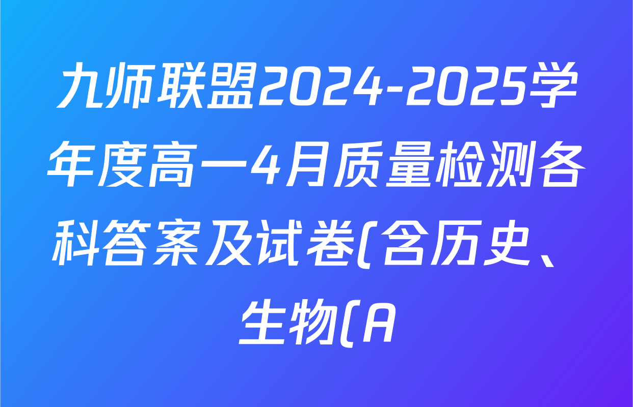 九师联盟2024-2025学年度高一4月质量检测各科答案及试卷(含历史、生物(A)、数学(ZZ)等) 九师联盟2024-2025学年度高一4月质量检测各科答案及试卷(含历史、生物(A)、数学(ZZ)等)