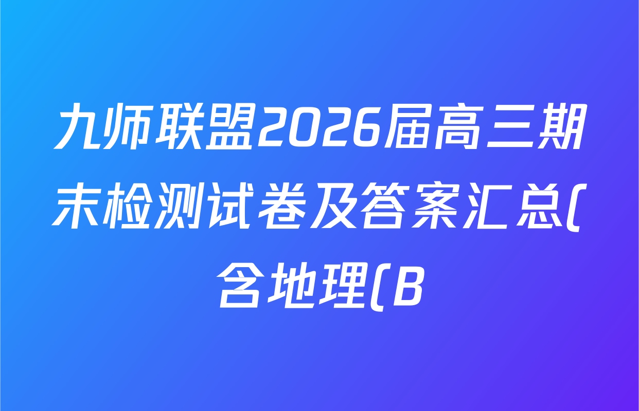 九师联盟2026届高三期末检测试卷及答案汇总(含地理(B) 语文(B) 化学(B)等) 九师联盟2026届高三期末检测试卷及答案汇总(含地理(B) 语文(B) 化学(B)等)