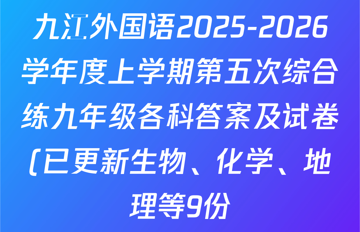 九江外国语2025-2026学年度上学期第五次综合练九年级各科答案及试卷(已更新生物、化学、地理等9份) 九江外国语2025-2026学年度上学期第五次综合练九年级各科答案及试卷(已更新生物、化学、地理等9份)