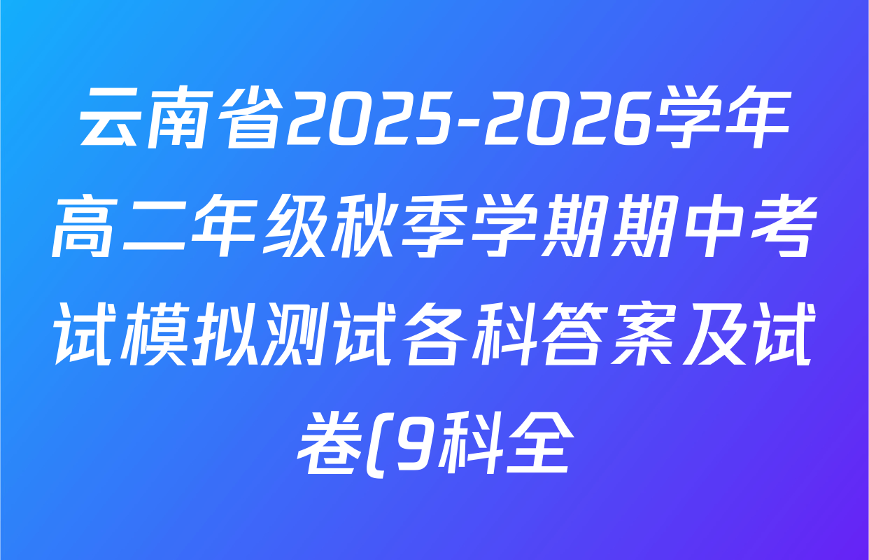 云南省2025-2026学年高二年级秋季学期期中考试模拟测试各科答案及试卷(9科全) 云南省2025-2026学年高二年级秋季学期期中考试模拟测试各科答案及试卷(9科全)