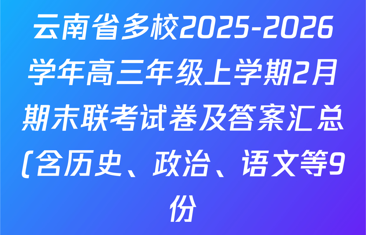 云南省多校2025-2026学年高三年级上学期2月期末联考试卷及答案汇总(含历史、政治、语文等9份) 云南省多校2025-2026学年高三年级上学期2月期末联考试卷及答案汇总(含历史、政治、语文等9份)