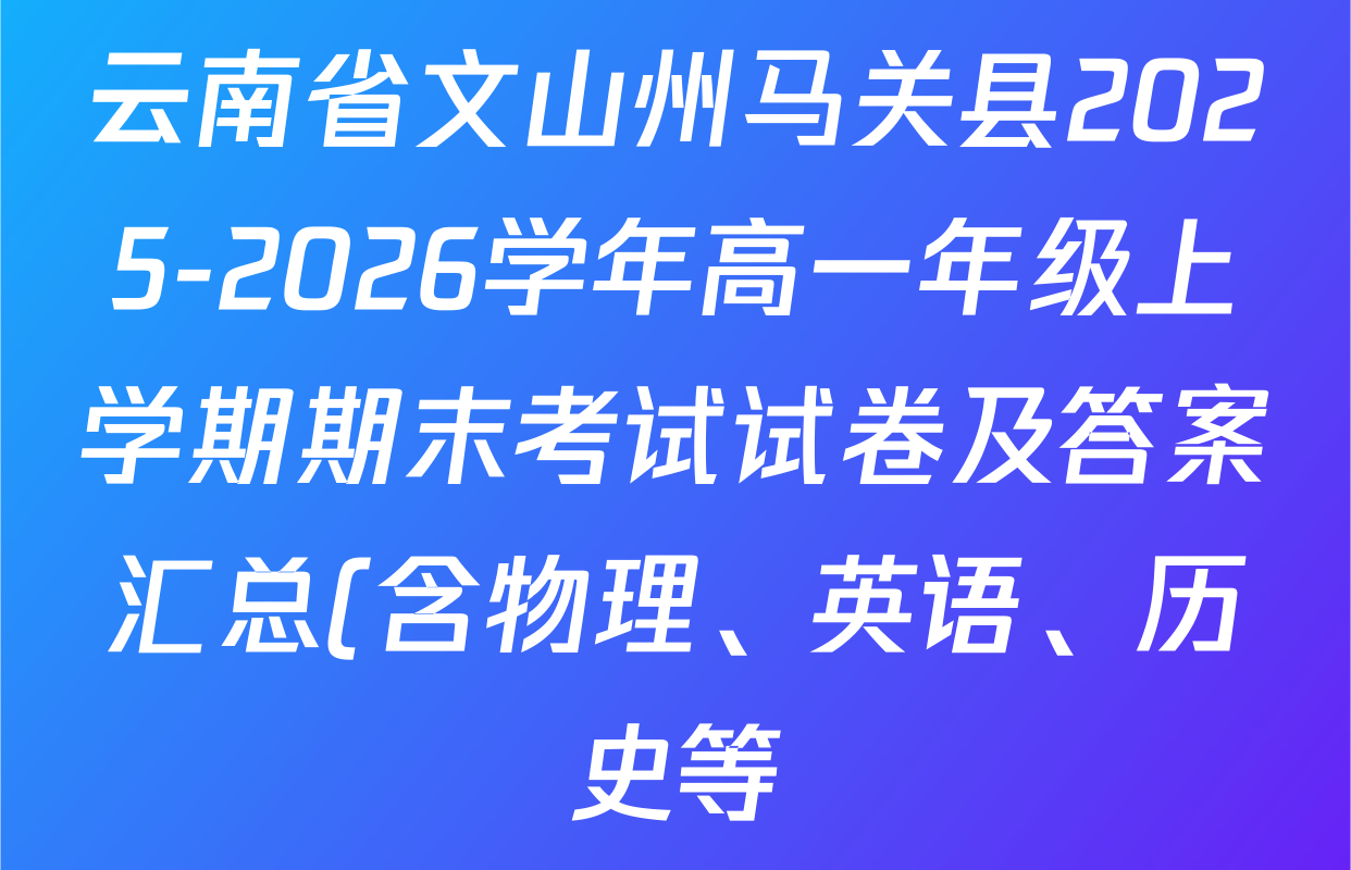 云南省文山州马关县2025-2026学年高一年级上学期期末考试试卷及答案汇总(含物理、英语、历史等) 云南省文山州马关县2025-2026学年高一年级上学期期末考试试卷及答案汇总(含物理、英语、历史等)