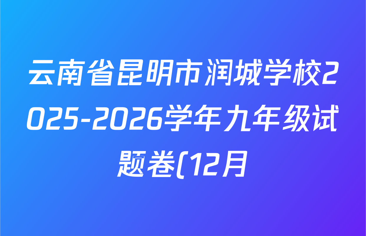 云南省昆明市润城学校2025-2026学年九年级试题卷(12月 )试卷及答案汇总: 含数学、化学、物理试卷解析 云南省昆明市润城学校2025-2026学年九年级试题卷(12月 )试卷及答案汇总: 含数学、化学、物理试卷解析