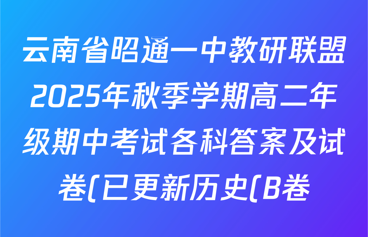 云南省昭通一中教研联盟2025年秋季学期高二年级期中考试各科答案及试卷(已更新历史(B卷) 语文(A卷) 生物(B卷)等18份) 云南省昭通一中教研联盟2025年秋季学期高二年级期中考试各科答案及试卷(已更新历史(B卷) 语文(A卷) 生物(B卷)等18份)