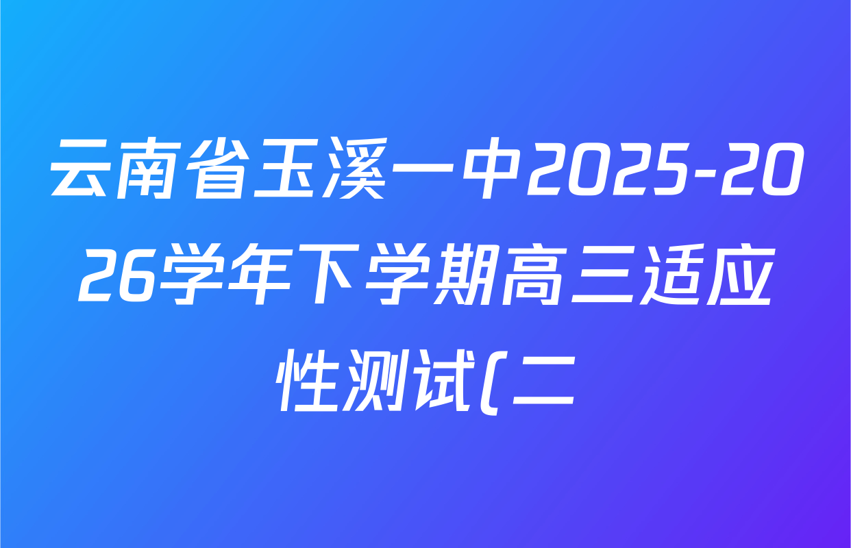 云南省玉溪一中2025-2026学年下学期高三适应性测试(二)试卷及答案汇总(含化学 历史 政治等9份) 云南省玉溪一中2025-2026学年下学期高三适应性测试(二)试卷及答案汇总(含化学 历史 政治等9份)