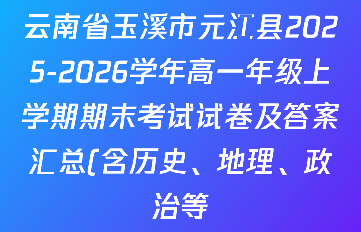 云南省玉溪市元江县2025-2026学年高一年级上学期期末考试试卷及答案汇总(含历史、地理、政治等) 云南省玉溪市元江县2025-2026学年高一年级上学期期末考试试卷及答案汇总(含历史、地理、政治等)