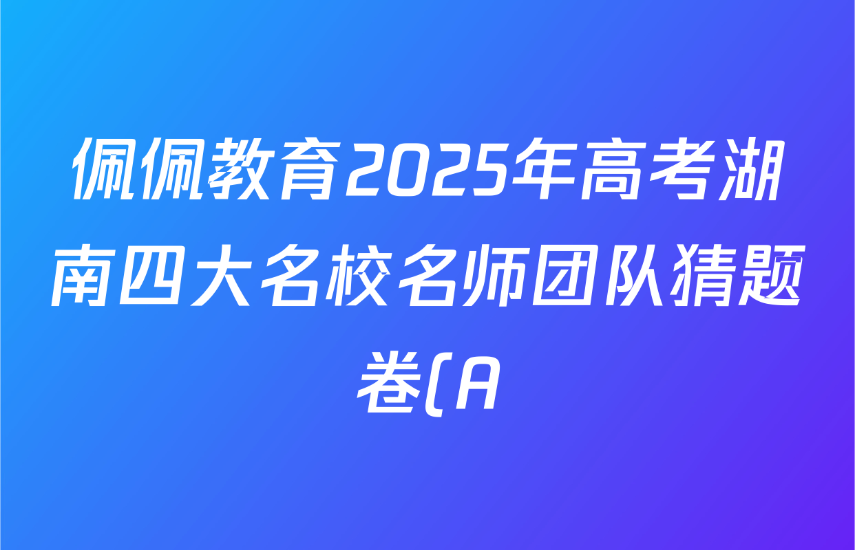 佩佩教育2025年高考湖南四大名校名师团队猜题卷(A)各科试题及答案(含历史、地理、生物等) 佩佩教育2025年高考湖南四大名校名师团队猜题卷(A)各科试题及答案(含历史、地理、生物等)