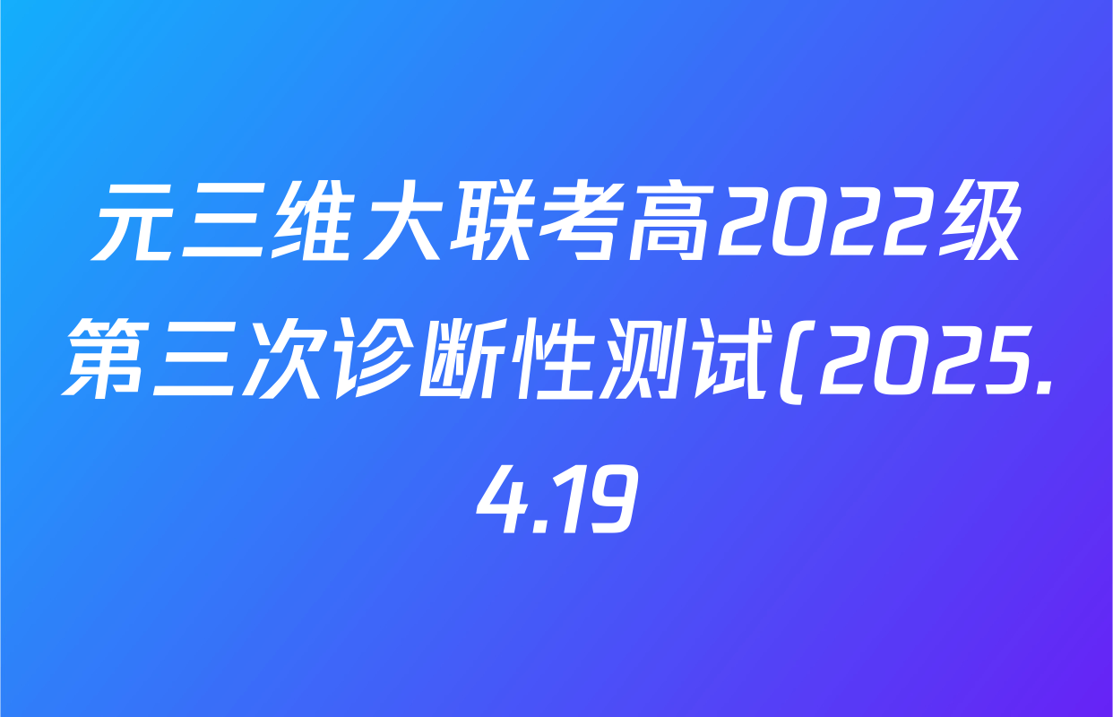 元三维大联考高2022级第三次诊断性测试(2025.4.19)试卷及答案汇总(10科全) 元三维大联考高2022级第三次诊断性测试(2025.4.19)试卷及答案汇总(10科全)