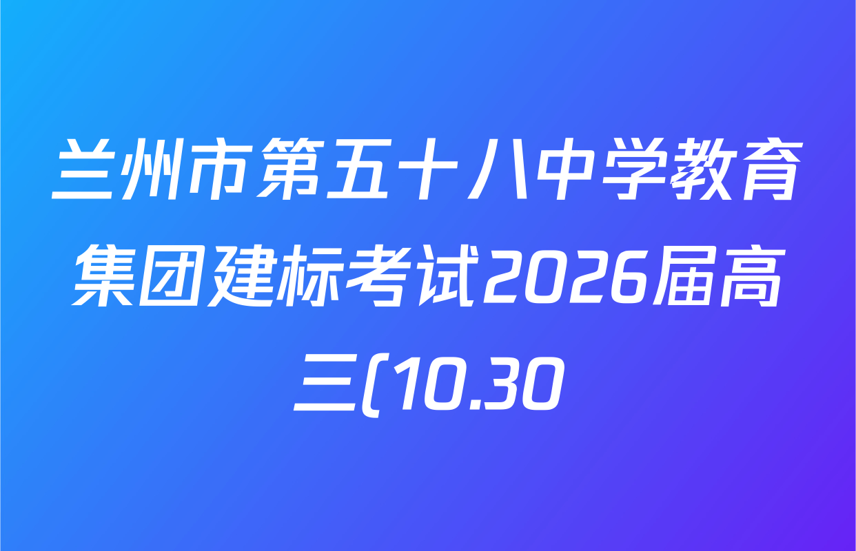 兰州市第五十八中学教育集团建标考试2026届高三(10.30)各科答案及试卷(含物理、化学、语文等) 兰州市第五十八中学教育集团建标考试2026届高三(10.30)各科答案及试卷(含物理、化学、语文等)