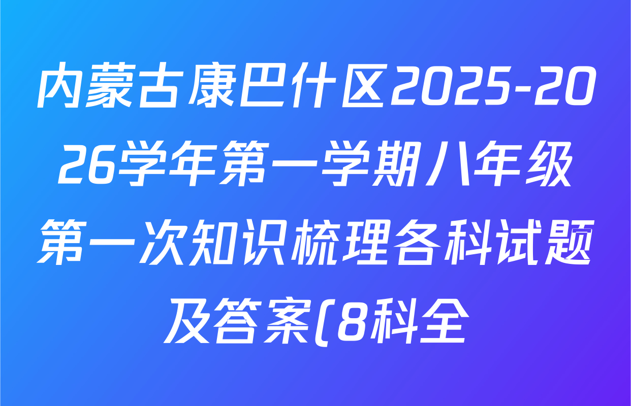 内蒙古康巴什区2025-2026学年第一学期八年级第一次知识梳理各科试题及答案(8科全) 内蒙古康巴什区2025-2026学年第一学期八年级第一次知识梳理各科试题及答案(8科全)