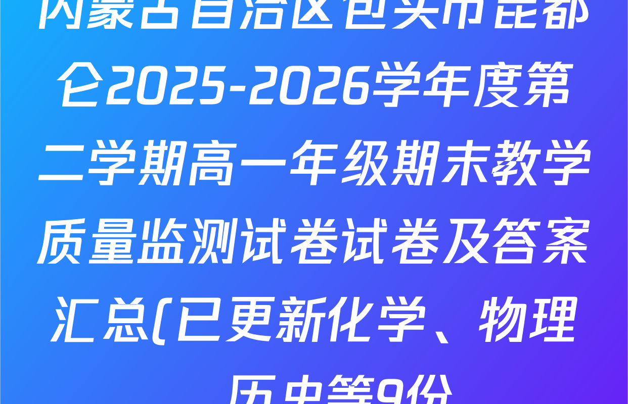 内蒙古自治区包头市昆都仑2025-2026学年度第二学期高一年级期末教学质量监测试卷试卷及答案汇总(已更新化学、物理、历史等9份)