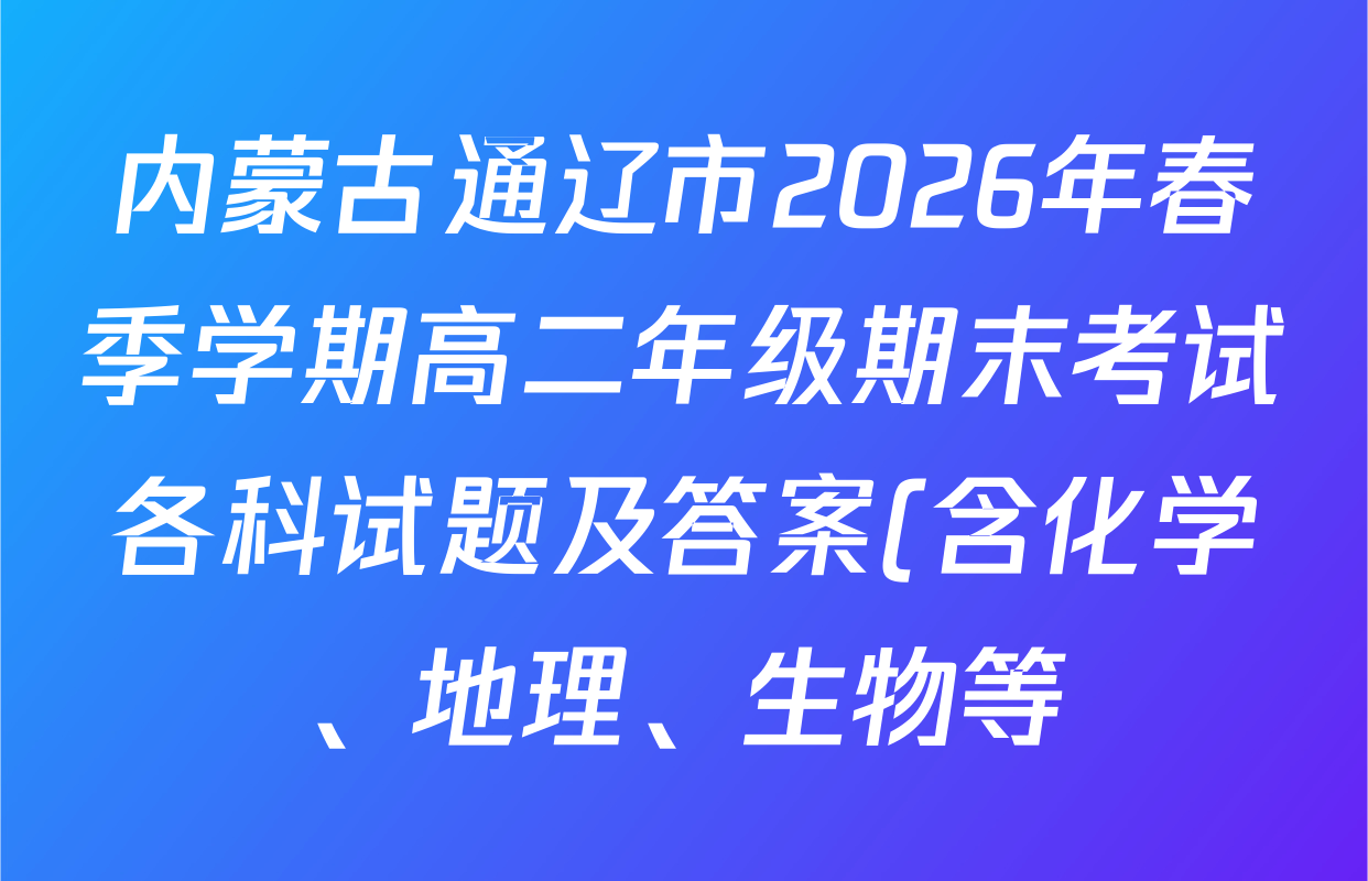 内蒙古通辽市2026年春季学期高二年级期末考试各科试题及答案(含化学、地理、生物等) 内蒙古通辽市2026年春季学期高二年级期末考试各科试题及答案(含化学、地理、生物等)