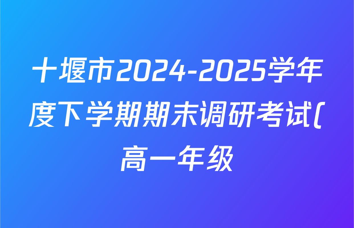 十堰市2024-2025学年度下学期期末调研考试(高一年级)试卷及答案汇总(已更新历史、生物、英语等9份) 十堰市2024-2025学年度下学期期末调研考试(高一年级)试卷及答案汇总(已更新历史、生物、英语等9份)