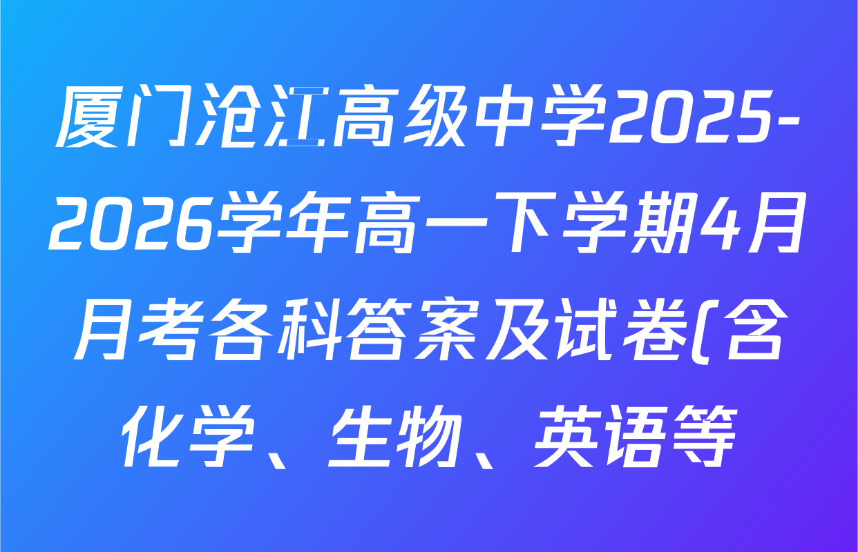 厦门沧江高级中学2025-2026学年高一下学期4月月考各科答案及试卷(含化学、生物、英语等) 厦门沧江高级中学2025-2026学年高一下学期4月月考各科答案及试卷(含化学、生物、英语等)