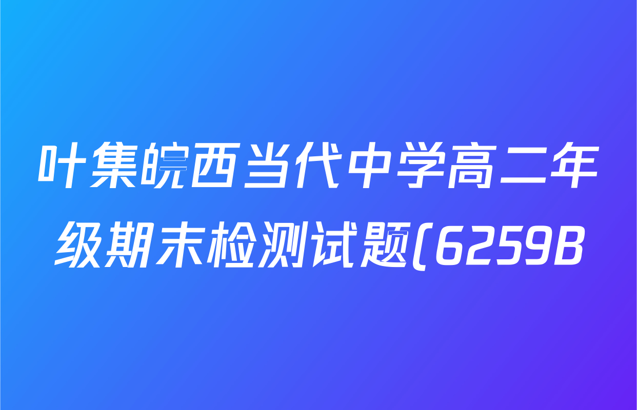 叶集皖西当代中学高二年级期末检测试题(6259B)各科试题及答案(9科全) 叶集皖西当代中学高二年级期末检测试题(6259B)各科试题及答案(9科全)