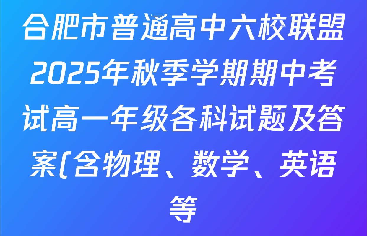 合肥市普通高中六校联盟2025年秋季学期期中考试高一年级各科试题及答案(含物理、数学、英语等) 合肥市普通高中六校联盟2025年秋季学期期中考试高一年级各科试题及答案(含物理、数学、英语等)