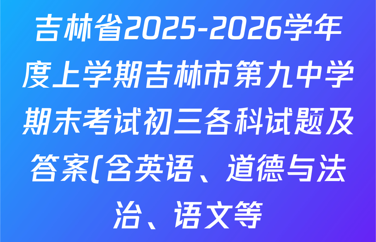 吉林省2025-2026学年度上学期吉林市第九中学期末考试初三各科试题及答案(含英语、道德与法治、语文等) 吉林省2025-2026学年度上学期吉林市第九中学期末考试初三各科试题及答案(含英语、道德与法治、语文等)