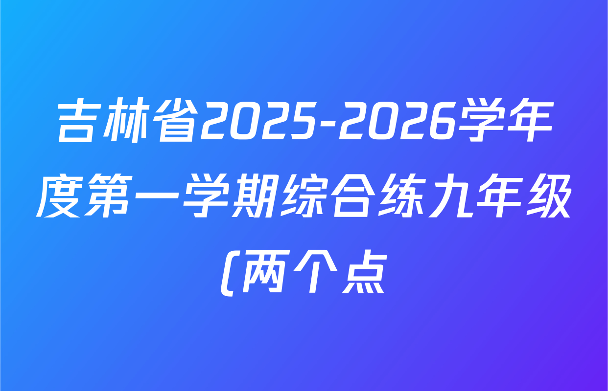 吉林省2025-2026学年度第一学期综合练九年级(两个点)各科答案及试卷(含道德与法治、历史、数学等) 吉林省2025-2026学年度第一学期综合练九年级(两个点)各科答案及试卷(含道德与法治、历史、数学等)