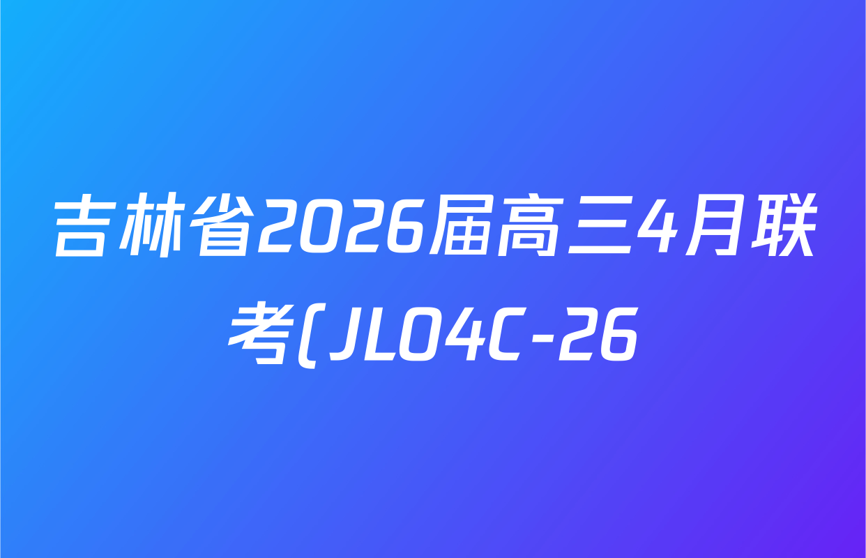 吉林省2026届高三4月联考(JL04C-26)试卷及答案汇总(含物理 语文 地理等) 吉林省2026届高三4月联考(JL04C-26)试卷及答案汇总(含物理 语文 地理等)