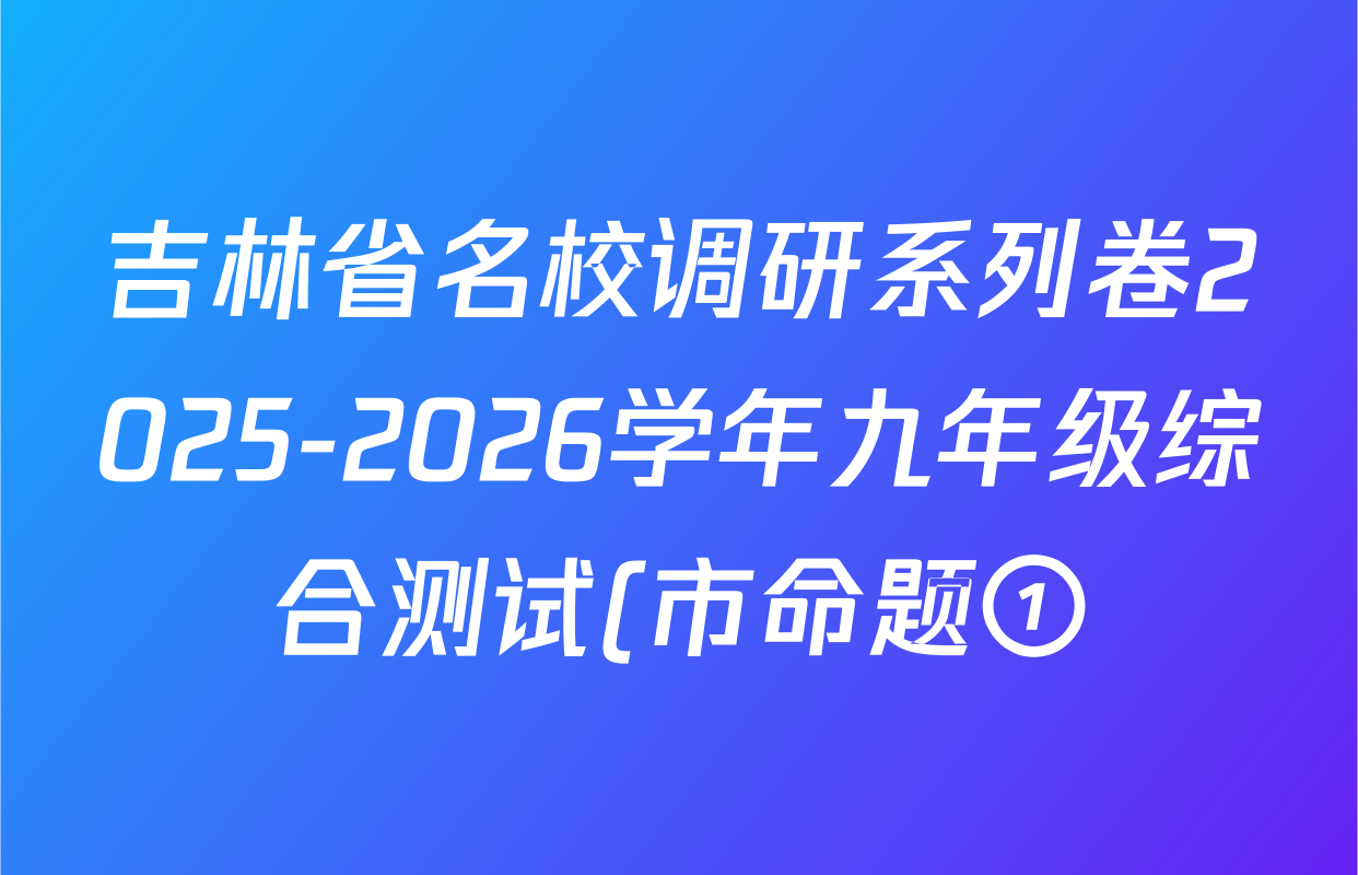 吉林省名校调研系列卷2025-2026学年九年级综合测试(市命题①)各科试题及答案(含物理、语文、化学等) 吉林省名校调研系列卷2025-2026学年九年级综合测试(市命题①)各科试题及答案(含物理、语文、化学等)