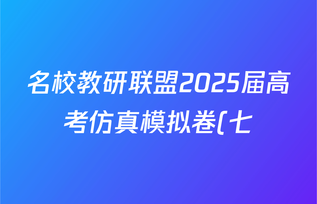 名校教研联盟2025届高考仿真模拟卷(七)试卷及答案汇总(含语文、物理(A)、物理等18份) 名校教研联盟2025届高考仿真模拟卷(七)试卷及答案汇总(含语文、物理(A)、物理等18份)
