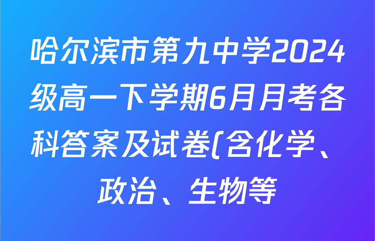 哈尔滨市第九中学2024级高一下学期6月月考各科答案及试卷(含化学、政治、生物等) 哈尔滨市第九中学2024级高一下学期6月月考各科答案及试卷(含化学、政治、生物等)