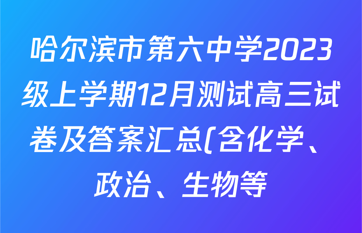 哈尔滨市第六中学2023级上学期12月测试高三试卷及答案汇总(含化学、政治、生物等) 哈尔滨市第六中学2023级上学期12月测试高三试卷及答案汇总(含化学、政治、生物等)