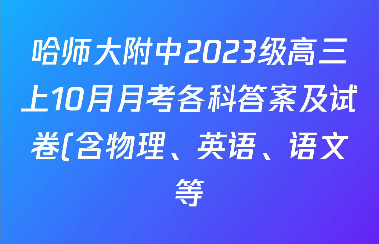 哈师大附中2023级高三上10月月考各科答案及试卷(含物理、英语、语文等) 哈师大附中2023级高三上10月月考各科答案及试卷(含物理、英语、语文等)