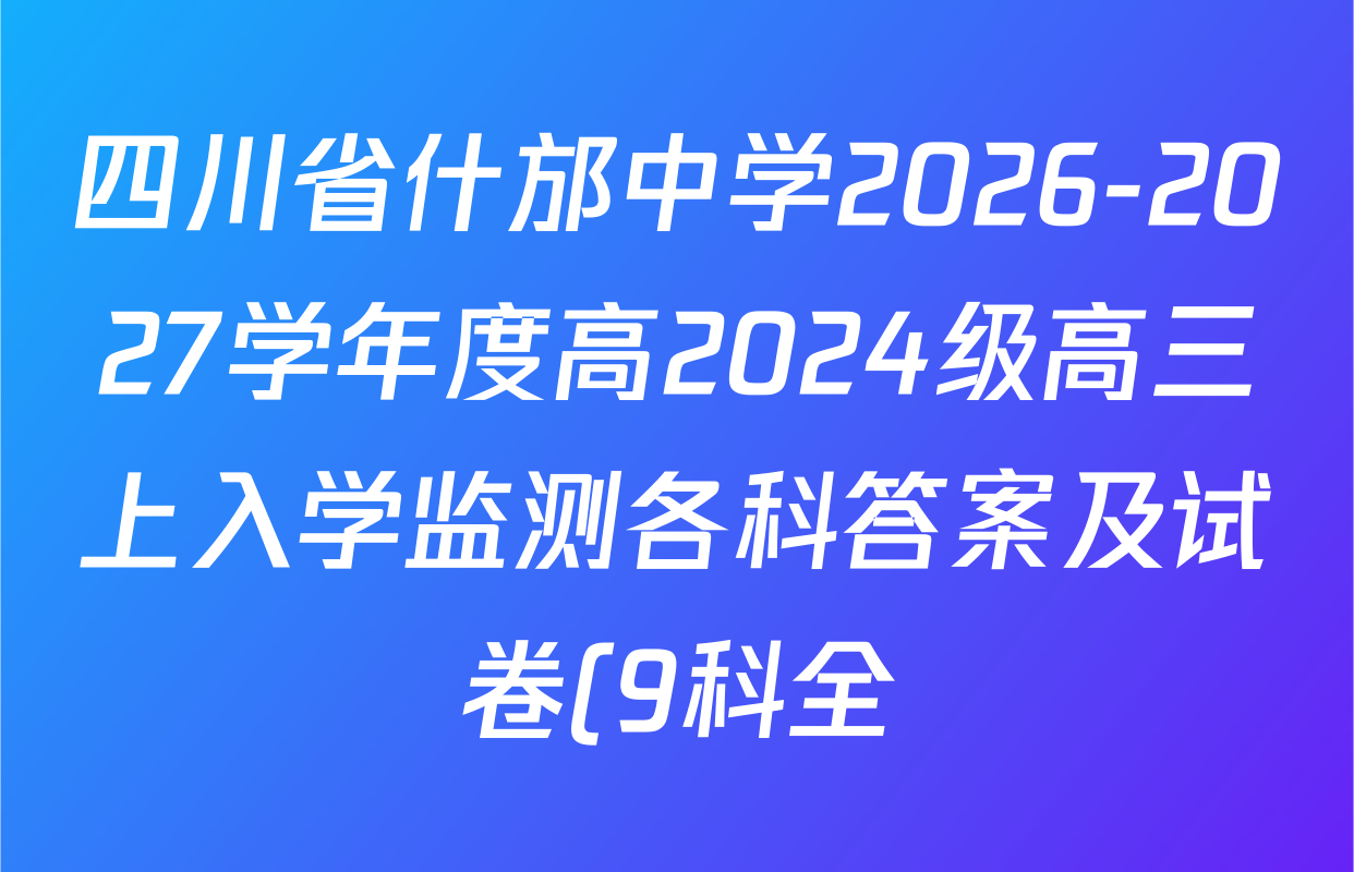 四川省什邡中学2026-2027学年度高2024级高三上入学监测各科答案及试卷(9科全) 四川省什邡中学2026-2027学年度高2024级高三上入学监测各科答案及试卷(9科全)