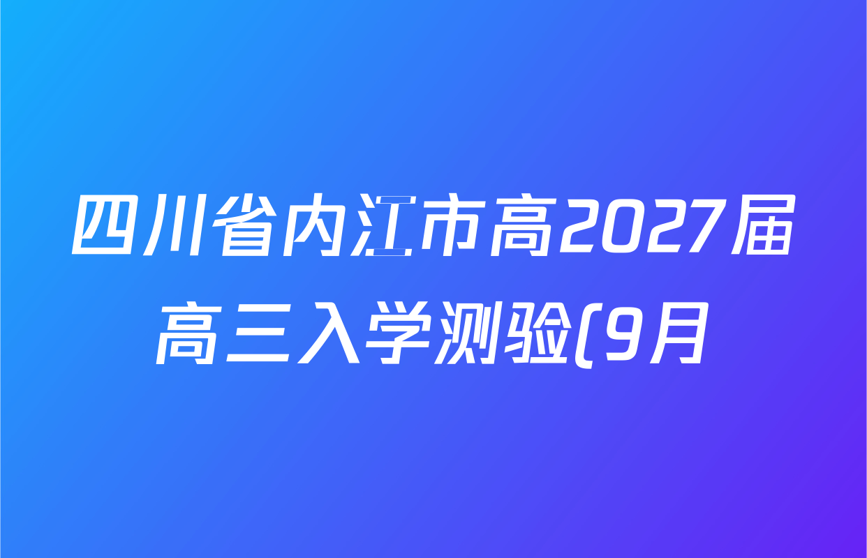 四川省内江市高2027届高三入学测验(9月)试卷及答案汇总(含语文 物理 地理等) 四川省内江市高2027届高三入学测验(9月)试卷及答案汇总(含语文 物理 地理等)