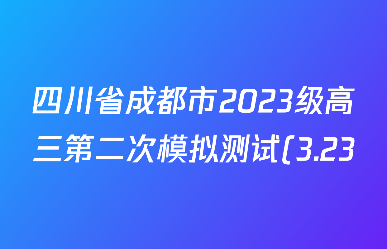 四川省成都市2023级高三第二次模拟测试(3.23)各科试题及答案(10科全) 四川省成都市2023级高三第二次模拟测试(3.23)各科试题及答案(10科全)