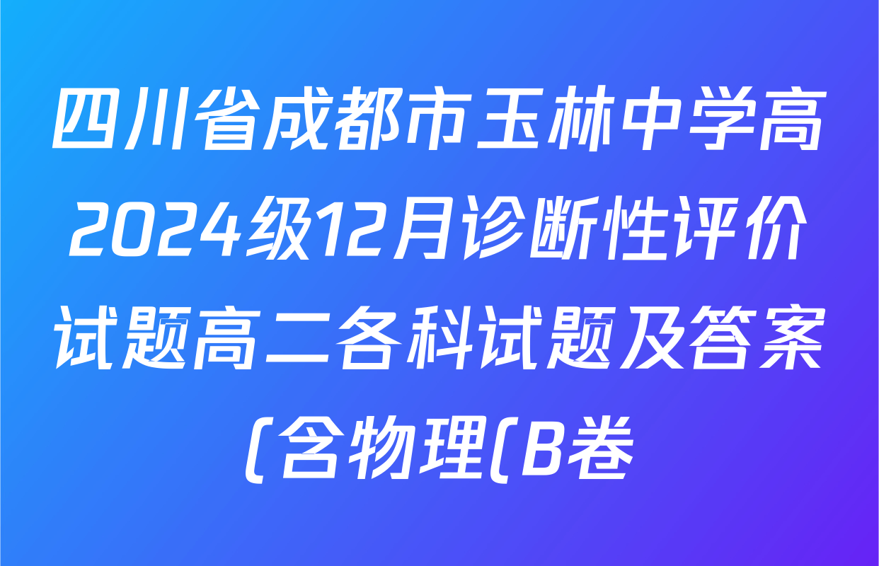四川省成都市玉林中学高2024级12月诊断性评价试题高二各科试题及答案(含物理(B卷)、语文、政治等9份) 四川省成都市玉林中学高2024级12月诊断性评价试题高二各科试题及答案(含物理(B卷)、语文、政治等9份)