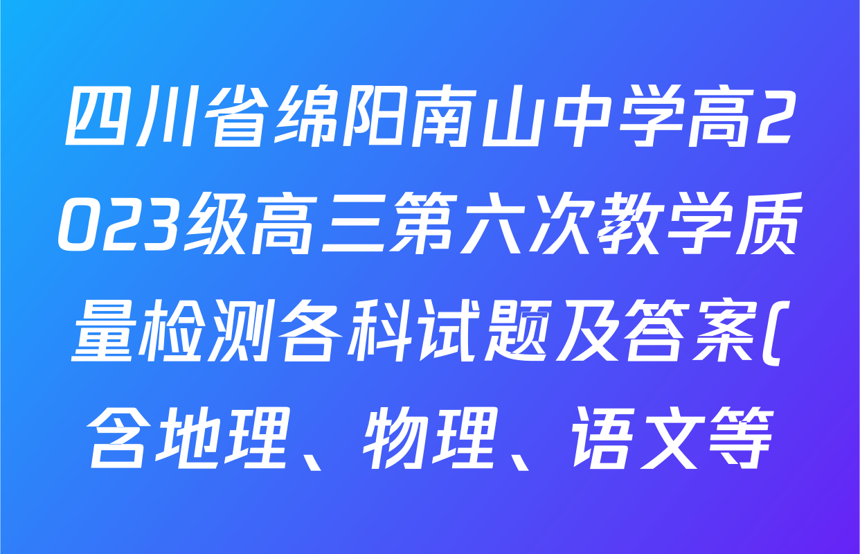四川省绵阳南山中学高2023级高三第六次教学质量检测各科试题及答案(含地理、物理、语文等) 四川省绵阳南山中学高2023级高三第六次教学质量检测各科试题及答案(含地理、物理、语文等)