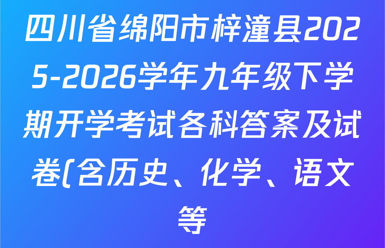 四川省绵阳市梓潼县2025-2026学年九年级下学期开学考试各科答案及试卷(含历史、化学、语文等) 四川省绵阳市梓潼县2025-2026学年九年级下学期开学考试各科答案及试卷(含历史、化学、语文等)
