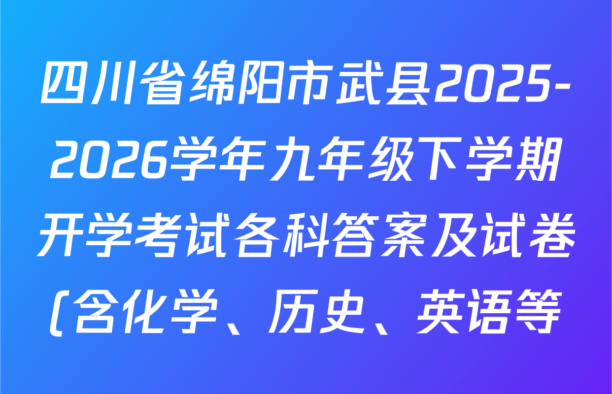 四川省绵阳市武县2025-2026学年九年级下学期开学考试各科答案及试卷(含化学、历史、英语等) 四川省绵阳市武县2025-2026学年九年级下学期开学考试各科答案及试卷(含化学、历史、英语等)