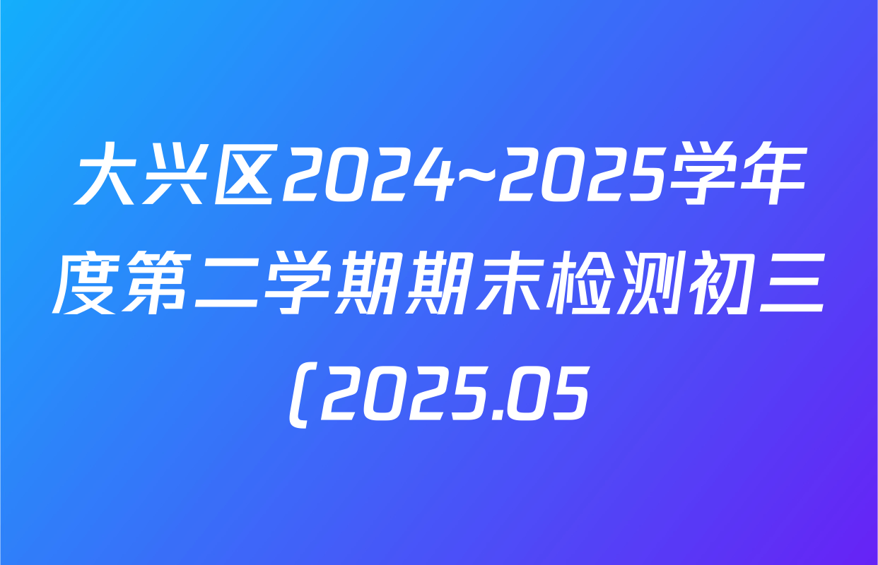 大兴区2024~2025学年度第二学期期末检测初三(2025.05)各科答案及试卷(含化学、物理、数学等) 大兴区2024~2025学年度第二学期期末检测初三(2025.05)各科答案及试卷(含化学、物理、数学等)
