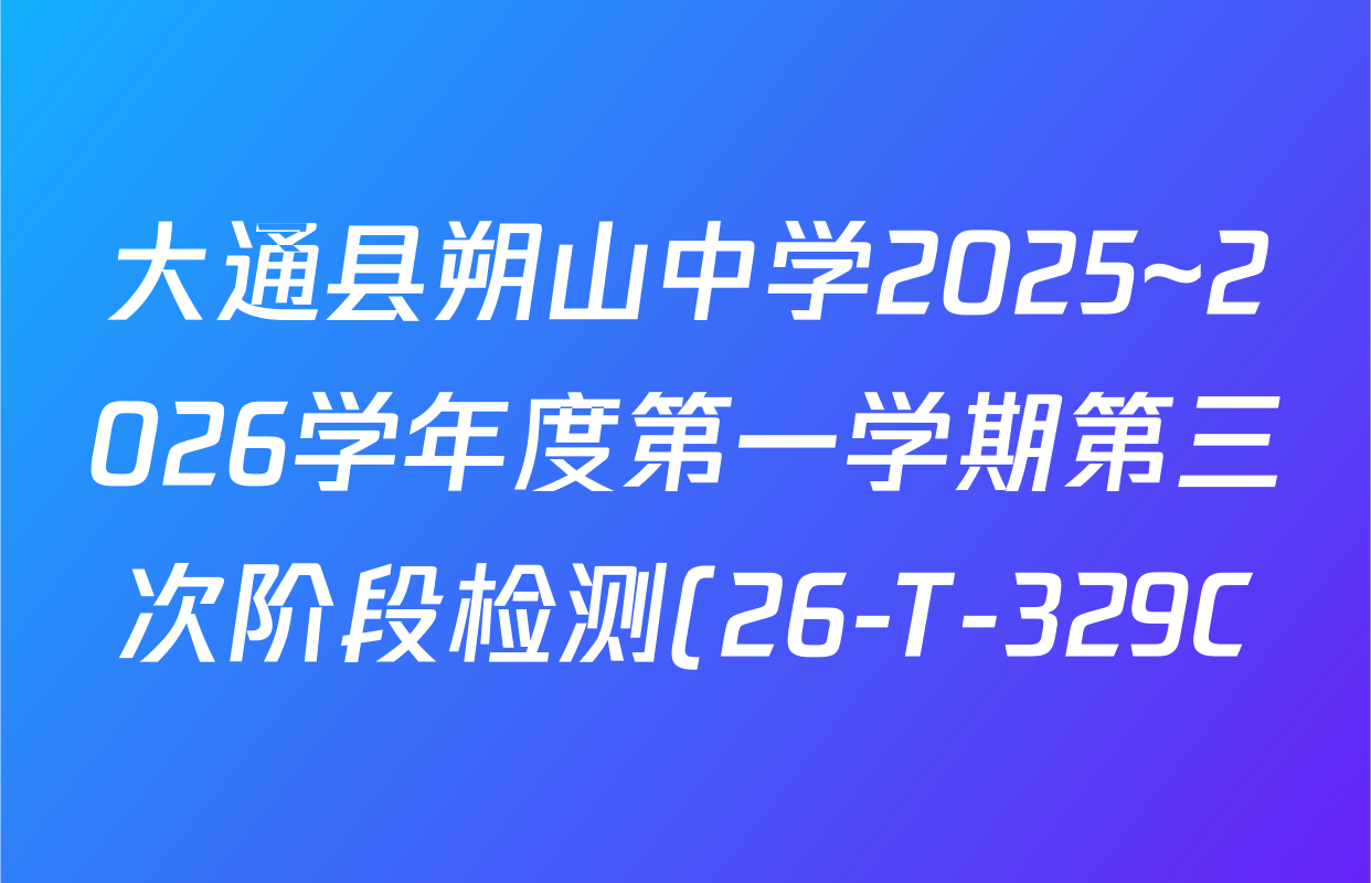 大通县朔山中学2025~2026学年度第一学期第三次阶段检测(26-T-329C)高三各科答案及试卷(9科全) 大通县朔山中学2025~2026学年度第一学期第三次阶段检测(26-T-329C)高三各科答案及试卷(9科全)