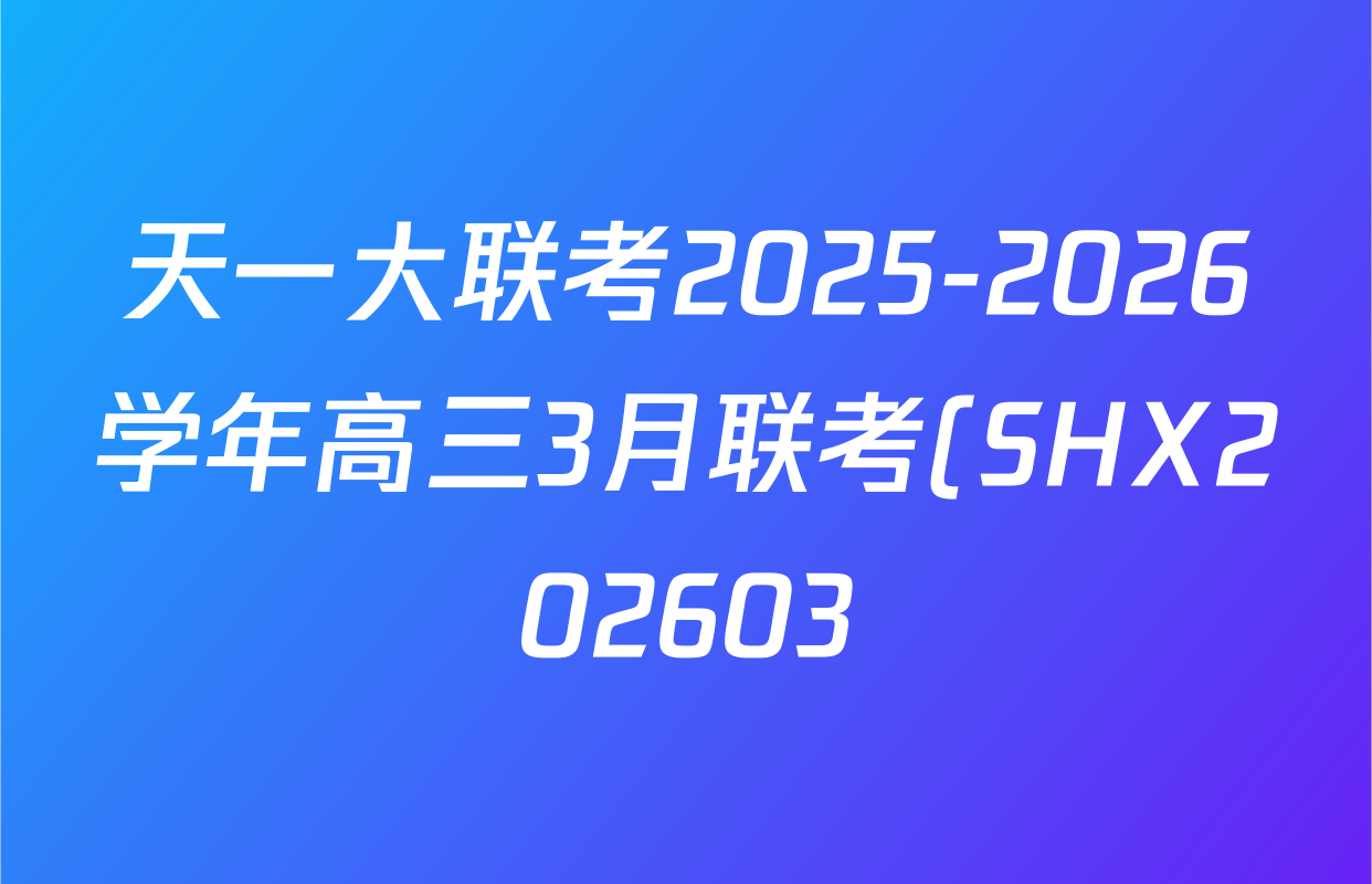 天一大联考2025-2026学年高三3月联考(SHX202603)试卷及答案汇总(9科全) 天一大联考2025-2026学年高三3月联考(SHX202603)试卷及答案汇总(9科全)