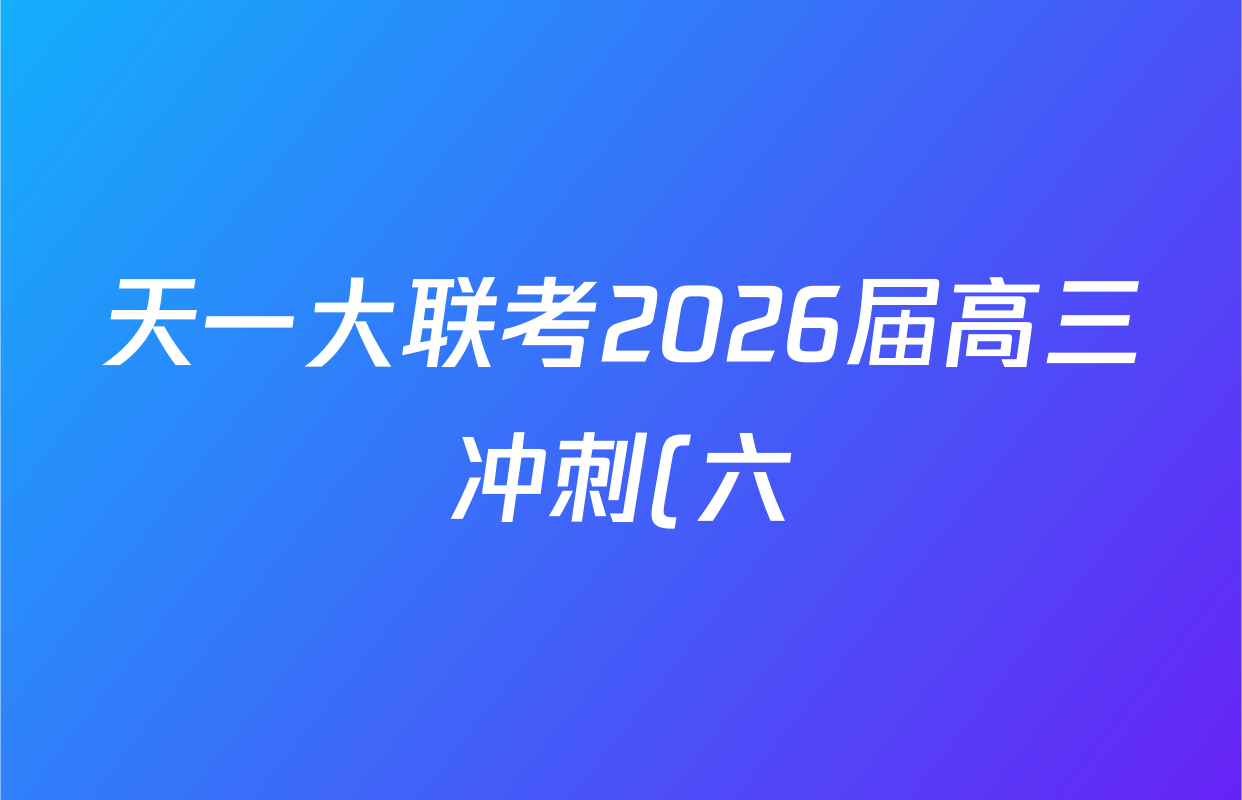 天一大联考2026届高三冲刺(六)6各科答案及试卷(含历史、英语、语文等27份) 天一大联考2026届高三冲刺(六)6各科答案及试卷(含历史、英语、语文等27份)